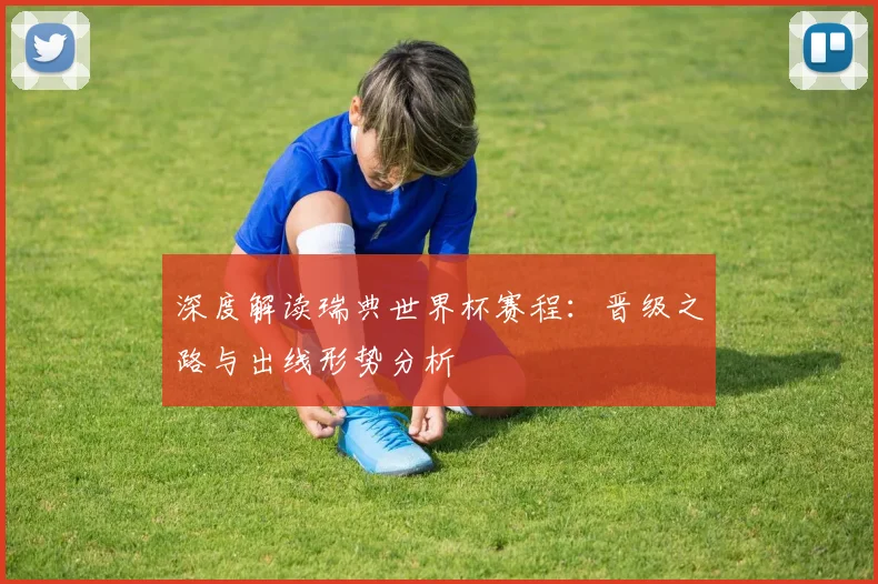 深度解读瑞典世界杯赛程：晋级之路与出线形势分析