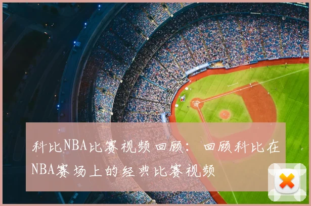 科比NBA比赛视频回顾：回顾科比在NBA赛场上的经典比赛视频