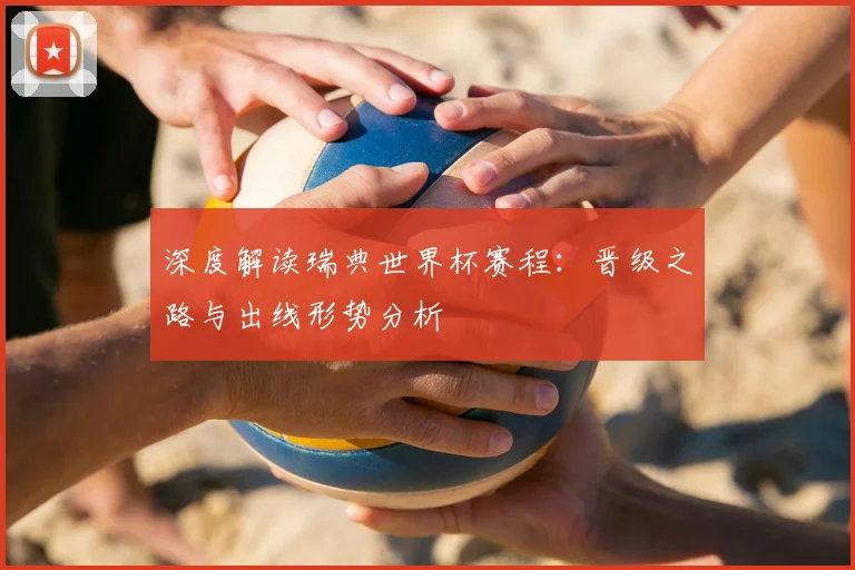 深度解读瑞典世界杯赛程：晋级之路与出线形势分析